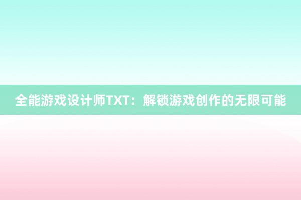 全能游戏设计师TXT：解锁游戏创作的无限可能